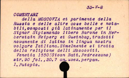 Comentari della Moscovia et parimente della Russia, & delle altre cose belle & notabili, composti gia latinamente, tr. nouamẽte di latino in lingua nostra uuolgare italiana. Simelmente vi si tratta della religione delli Moscouiti ... / Item una discrittione particolare di tutto l'Imperio moscouitico, toccando ancora di alcuni luoghi uicini, come sono de Tartari, Lituuani, Poloni...