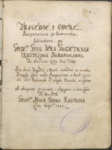 »Tragedie i Opere / Rasparsciane po Dubrovniku / Skladane po Gosp.nu Givu Jera Gucetichia / Vlastelinu Dubrovackomu / ki sloviasce Litta Gosp. 1652. / Prie kojeh Tragedia i Opera nahodese na pocetku / od ovegha Libra nekke Compositioni u lesik Latinski /alliti Italianski od istogha Piesnika uccigniene. / A skupiene pripisane i sloscgene u ovo Libro / Po naredbi / Gosp. Miha Gjona Rastichia / Litta